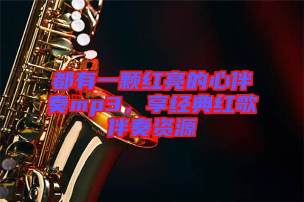 都有一顆紅亮的心伴奏mp3，享經(jīng)典紅歌伴奏資源