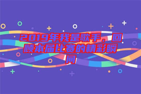 2019年我是歌手，回顧本屆比賽的精彩瞬間
