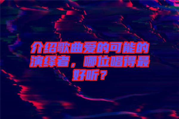 介紹歌曲愛(ài)的可能的演繹者，哪位唱得最好聽(tīng)？