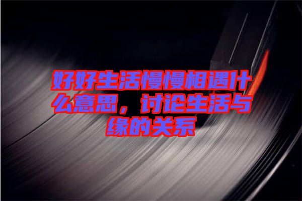 好好生活慢慢相遇什么意思，討論生活與緣的關(guān)系