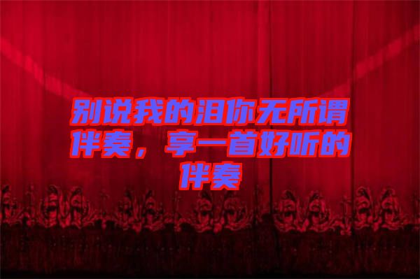 別說我的淚你無所謂伴奏，享一首好聽的伴奏