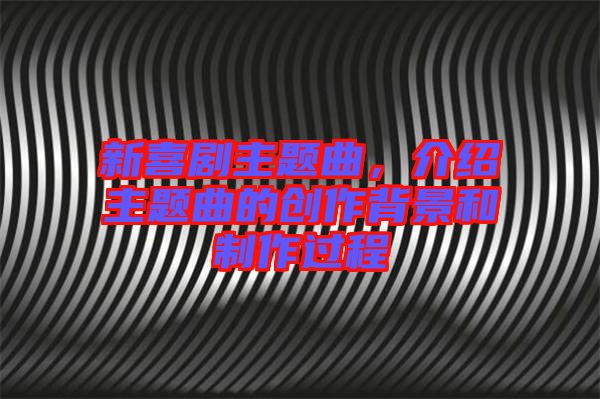 新喜劇主題曲，介紹主題曲的創(chuàng)作背景和制作過(guò)程
