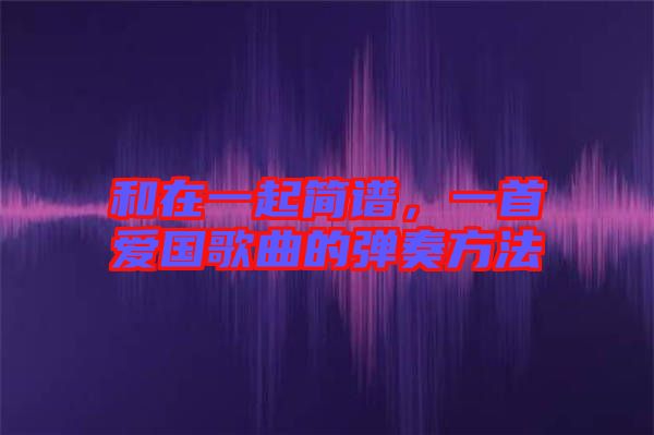 和在一起簡譜，一首愛國歌曲的彈奏方法