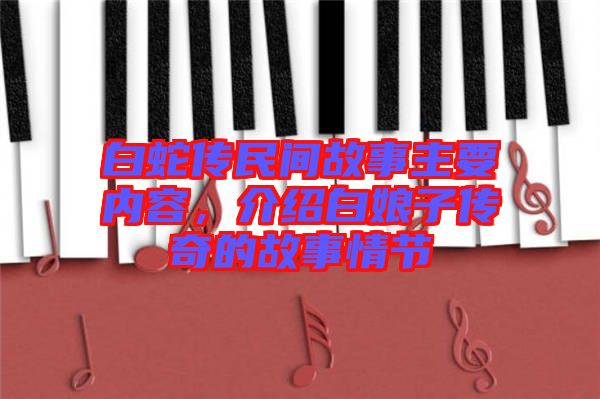 白蛇傳民間故事主要內(nèi)容，介紹白娘子傳奇的故事情節(jié)