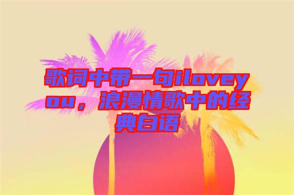 歌詞中帶一句iloveyou，浪漫情歌中的經(jīng)典白語