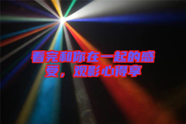 看完和你在一起的感受，觀影心得享