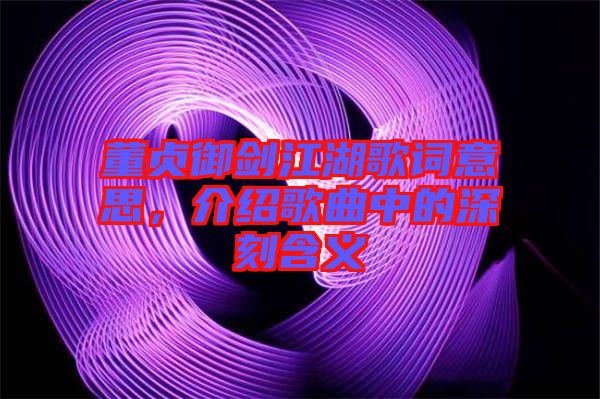 董貞御劍江湖歌詞意思，介紹歌曲中的深刻含義
