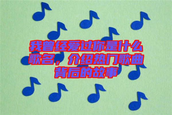 我曾經(jīng)愛過你是什么歌名，介紹熱門歌曲背后的故事