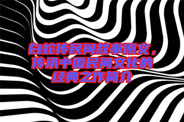 白蛇傳民間故事原文，傳承中國民間文化的經(jīng)典之作簡介