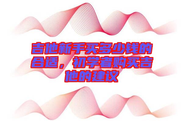 吉他新手買多少錢的合適，初學者購買吉他的建議