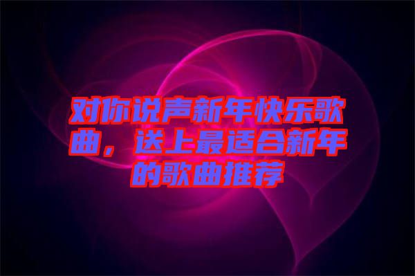 對(duì)你說聲新年快樂歌曲，送上最適合新年的歌曲推薦