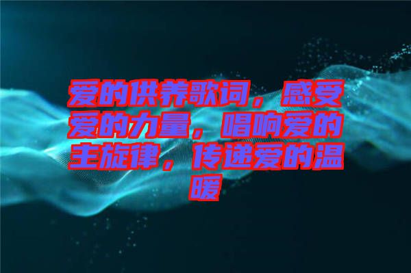 愛的供養(yǎng)歌詞，感受愛的力量，唱響愛的主旋律，傳遞愛的溫暖