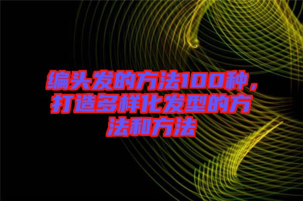 編頭發(fā)的方法100種，打造多樣化發(fā)型的方法和方法