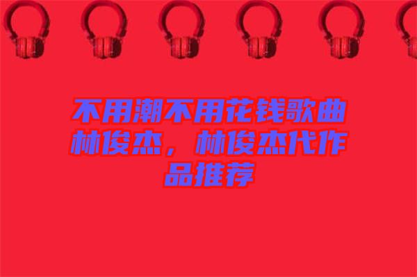 不用潮不用花錢歌曲林俊杰，林俊杰代作品推薦