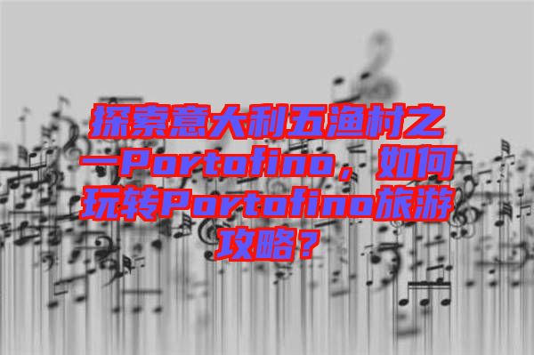 探索意大利五漁村之一Portofino，如何玩轉(zhuǎn)Portofino旅游攻略？