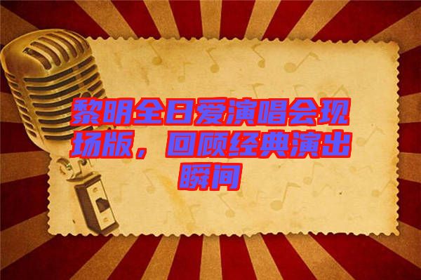 黎明全日愛演唱會現(xiàn)場版，回顧經(jīng)典演出瞬間
