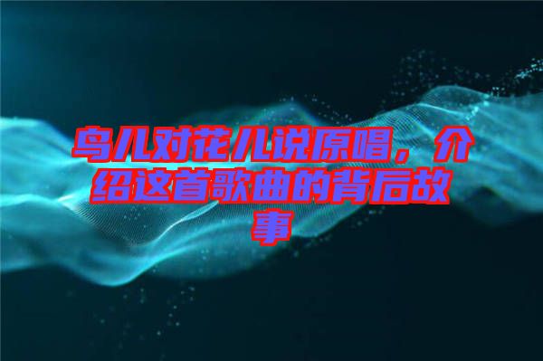 鳥兒對(duì)花兒說(shuō)原唱，介紹這首歌曲的背后故事