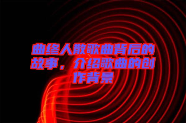 曲終人散歌曲背后的故事，介紹歌曲的創(chuàng)作背景