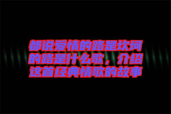 都說愛情的路是坎坷的路是什么歌，介紹這首經(jīng)典情歌的故事