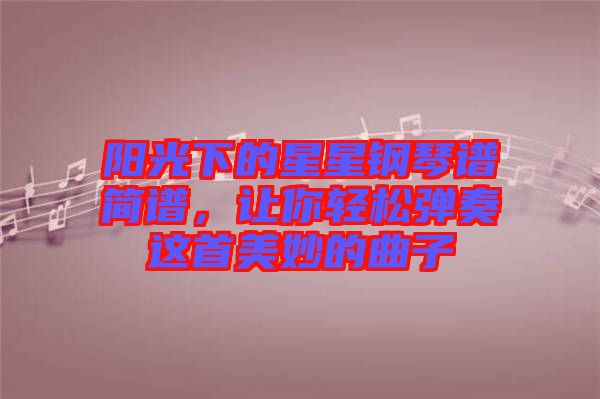 陽光下的星星鋼琴譜簡譜，讓你輕松彈奏這首美妙的曲子