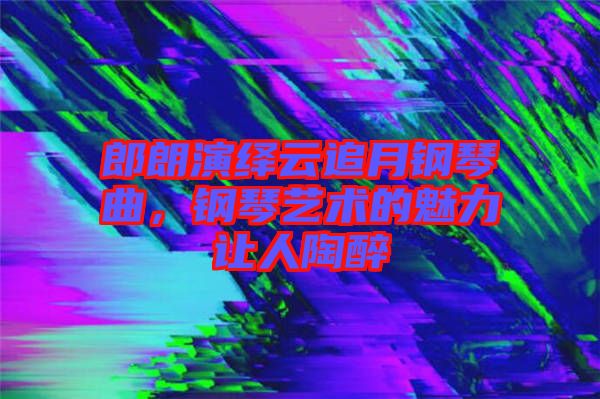 郎朗演繹云追月鋼琴曲，鋼琴藝術(shù)的魅力讓人陶醉