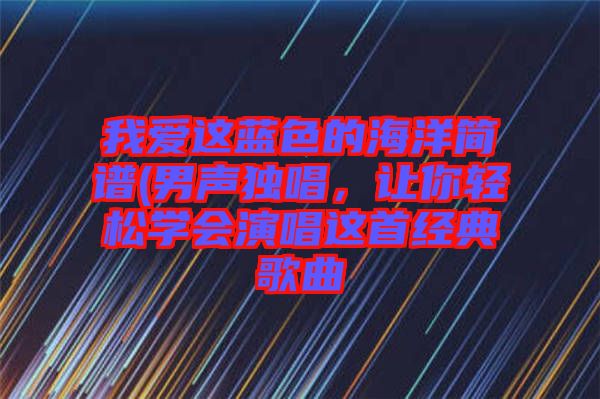 我愛這藍色的海洋簡譜(男聲獨唱，讓你輕松學(xué)會演唱這首經(jīng)典歌曲