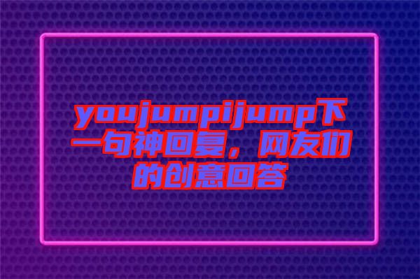youjumpijump下一句神回復(fù)，網(wǎng)友們的創(chuàng)意回答