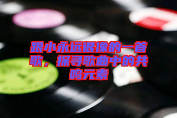 跟小永遠很像的一首歌，探尋歌曲中的共鳴元素