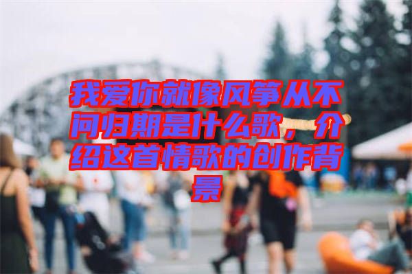 我愛你就像風箏從不問歸期是什么歌，介紹這首情歌的創(chuàng)作背景