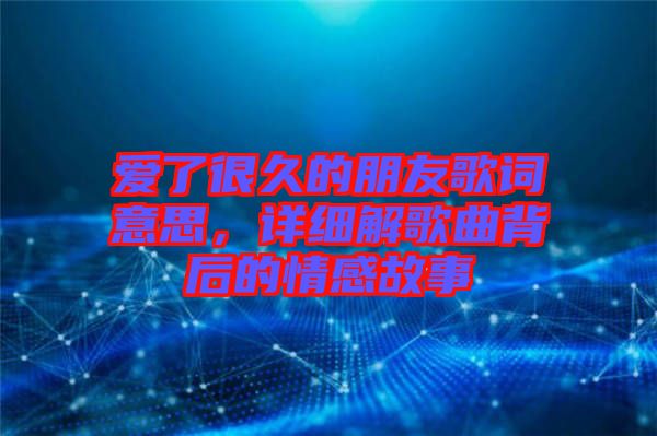 愛了很久的朋友歌詞意思，詳細(xì)解歌曲背后的情感故事