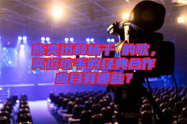 陳奕迅和楊千嬅的歌，兩位歌手的經(jīng)典合作曲目有哪些？