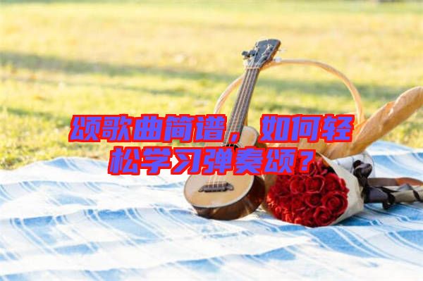 頌歌曲簡譜，如何輕松學(xué)習(xí)彈奏頌？