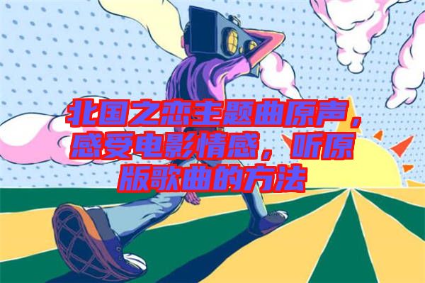 北國之戀主題曲原聲，感受電影情感，聽原版歌曲的方法