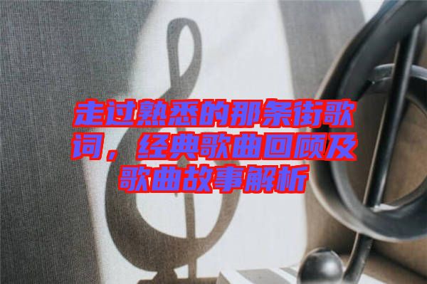 走過熟悉的那條街歌詞，經(jīng)典歌曲回顧及歌曲故事解析