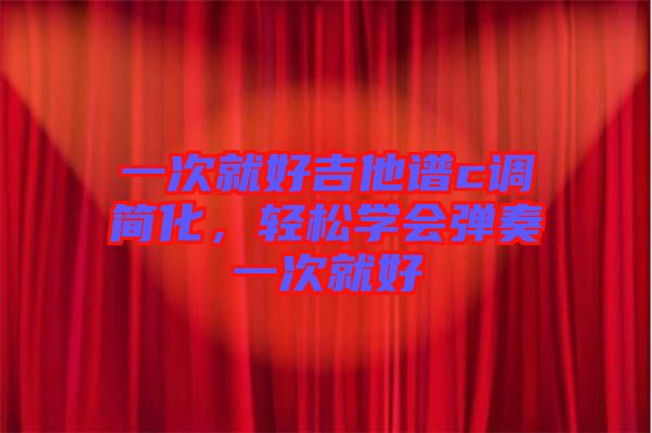 一次就好吉他譜c調(diào)簡化，輕松學(xué)會(huì)彈奏一次就好