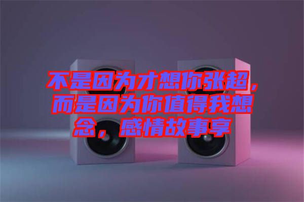不是因為才想你張超，而是因為你值得我想念，感情故事享