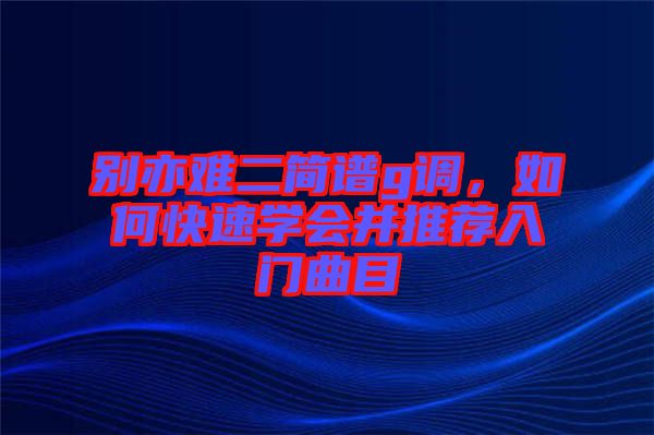 別亦難二簡譜g調(diào)，如何快速學(xué)會并推薦入門曲目