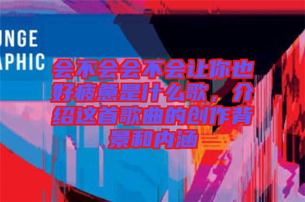 會(huì)不會(huì)會(huì)不會(huì)讓你也好疲憊是什么歌，介紹這首歌曲的創(chuàng)作背景和內(nèi)涵