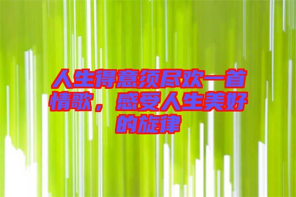 人生得意須盡歡一首情歌，感受人生美好的旋律