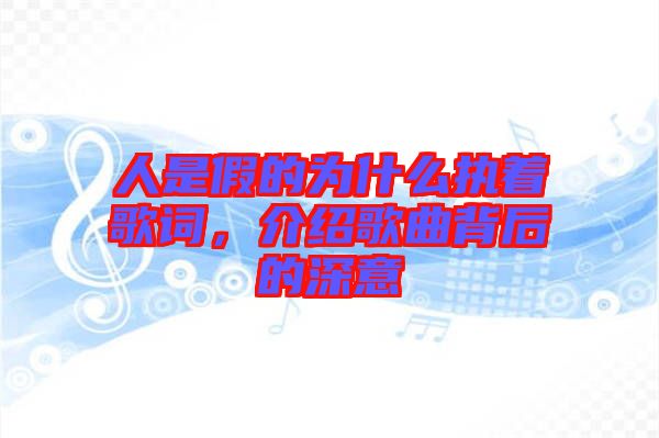 人是假的為什么執(zhí)著歌詞，介紹歌曲背后的深意
