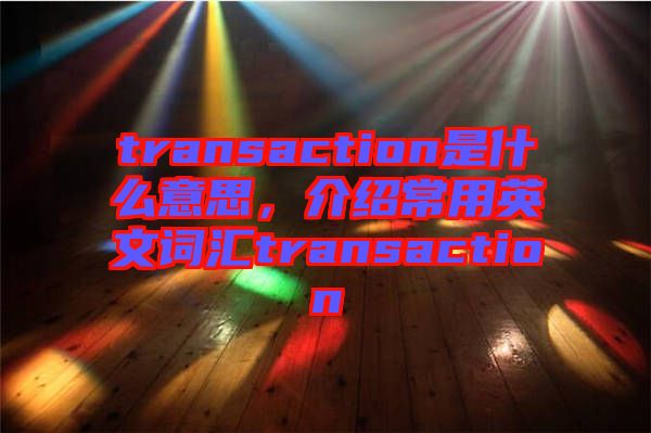 transaction是什么意思，介紹常用英文詞匯transaction