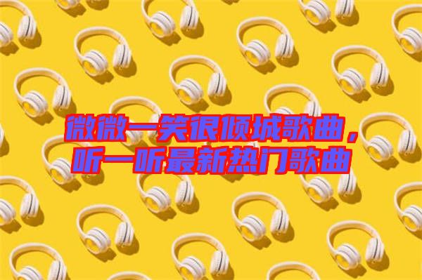 微微一笑很傾城歌曲，聽(tīng)一聽(tīng)最新熱門(mén)歌曲