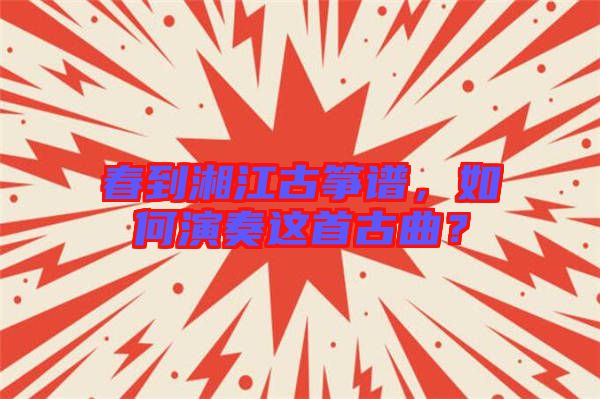 春到湘江古箏譜，如何演奏這首古曲？