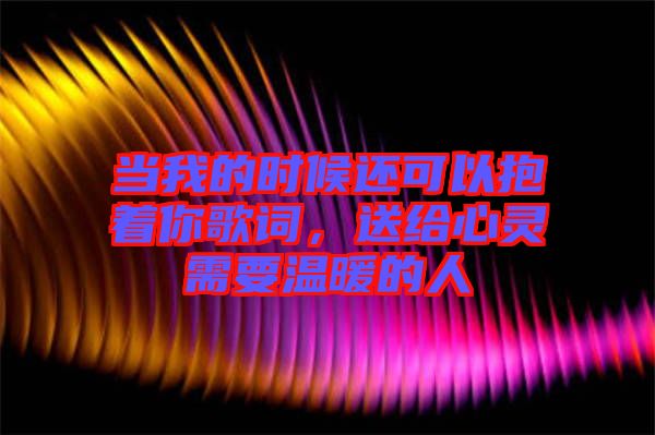 當(dāng)我的時(shí)候還可以抱著你歌詞，送給心靈需要溫暖的人