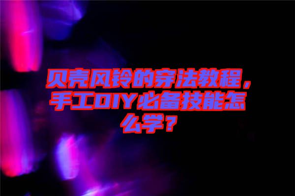 貝殼風(fēng)鈴的穿法教程，手工DIY必備技能怎么學(xué)？