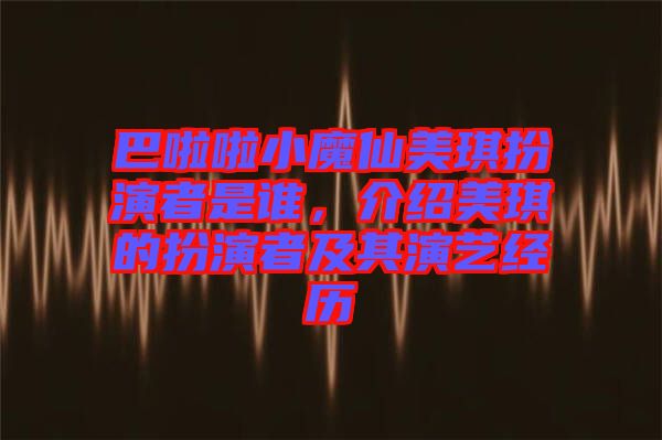巴啦啦小魔仙美琪扮演者是誰(shuí)，介紹美琪的扮演者及其演藝經(jīng)歷