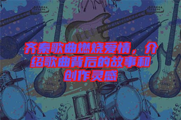 齊秦歌曲燃燒愛情，介紹歌曲背后的故事和創(chuàng)作靈感