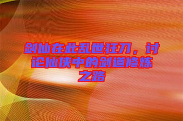 劍仙在此亂世狂刀，討論仙俠中的劍道修煉之路