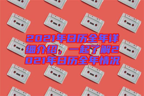 2021年日歷全年詳細介紹，一起了解2021年日歷全年情況