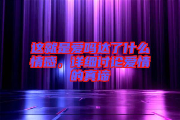 這就是愛(ài)嗎達(dá)了什么情感，詳細(xì)討論愛(ài)情的真諦